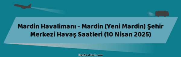 Mardin Havalimanı - Mardin (Yeni Mardin) Şehir Merkezi Havaş Saatleri (10 Nisan 2025)